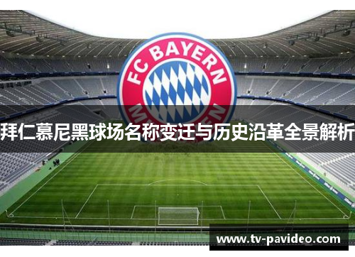 拜仁慕尼黑球场名称变迁与历史沿革全景解析