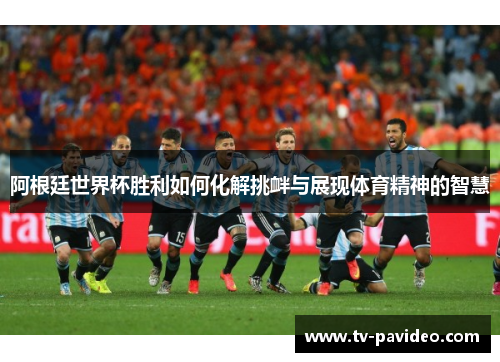 阿根廷世界杯胜利如何化解挑衅与展现体育精神的智慧