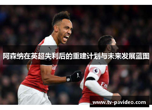 阿森纳在英超失利后的重建计划与未来发展蓝图