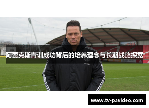 阿贾克斯青训成功背后的培养理念与长期战略探索