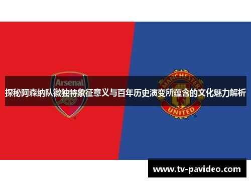 探秘阿森纳队徽独特象征意义与百年历史演变所蕴含的文化魅力解析