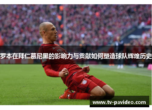 罗本在拜仁慕尼黑的影响力与贡献如何塑造球队辉煌历史
