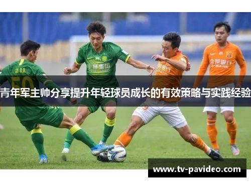 青年军主帅分享提升年轻球员成长的有效策略与实践经验
