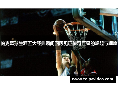 帕克篮球生涯五大经典瞬间回顾见证传奇巨星的崛起与辉煌
