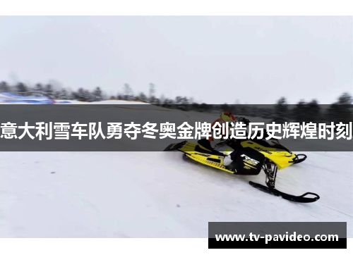 意大利雪车队勇夺冬奥金牌创造历史辉煌时刻
