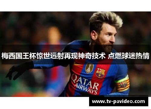 梅西国王杯惊世远射再现神奇技术 点燃球迷热情