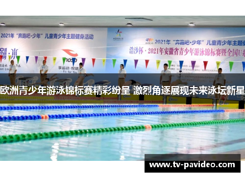 欧洲青少年游泳锦标赛精彩纷呈 激烈角逐展现未来泳坛新星
