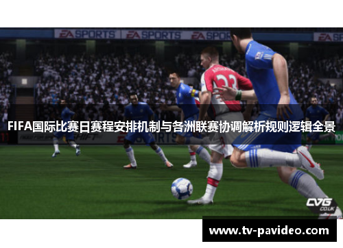 FIFA国际比赛日赛程安排机制与各洲联赛协调解析规则逻辑全景