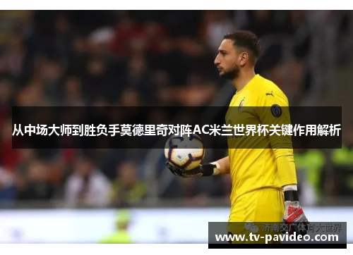 从中场大师到胜负手莫德里奇对阵AC米兰世界杯关键作用解析
