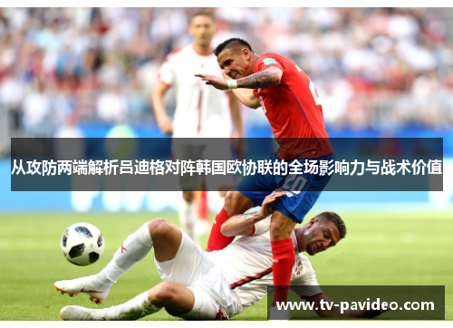从攻防两端解析吕迪格对阵韩国欧协联的全场影响力与战术价值