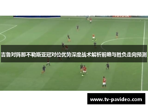 吉鲁对阵那不勒斯亚冠对位优势深度战术解析前瞻与胜负走向预测