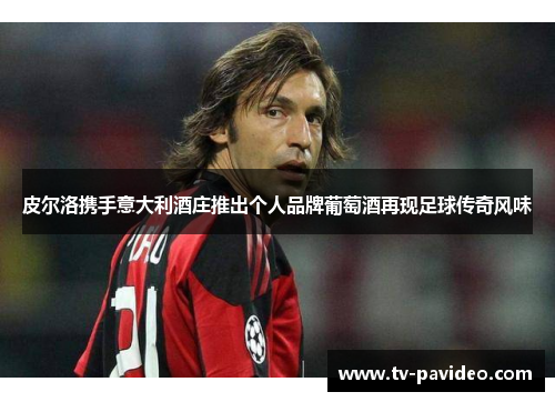 皮尔洛携手意大利酒庄推出个人品牌葡萄酒再现足球传奇风味