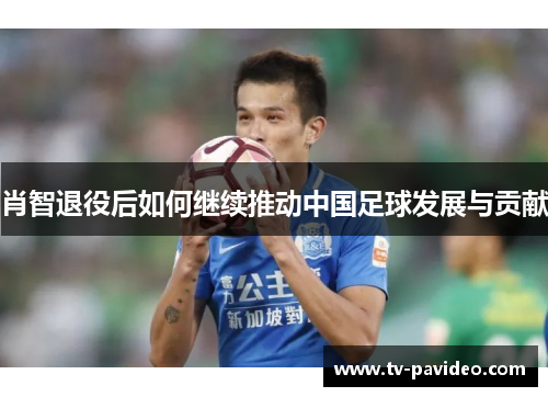 肖智退役后如何继续推动中国足球发展与贡献