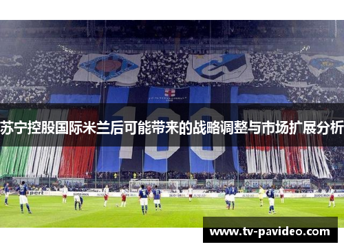 苏宁控股国际米兰后可能带来的战略调整与市场扩展分析
