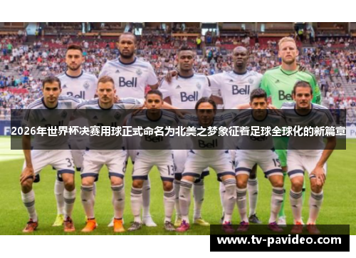2026年世界杯决赛用球正式命名为北美之梦象征着足球全球化的新篇章
