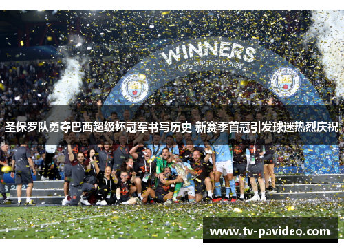圣保罗队勇夺巴西超级杯冠军书写历史 新赛季首冠引发球迷热烈庆祝