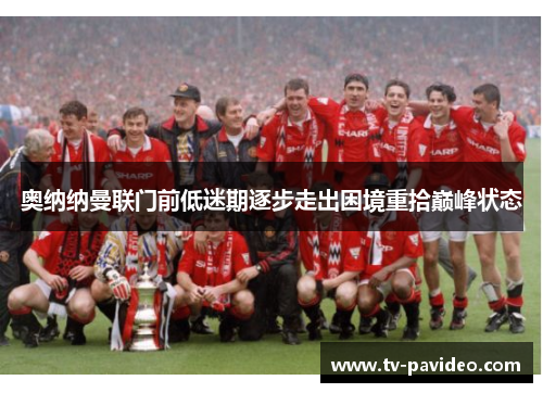 奥纳纳曼联门前低迷期逐步走出困境重拾巅峰状态