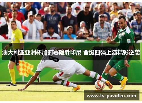 澳大利亚亚洲杯加时赛险胜印尼 晋级四强上演精彩逆袭