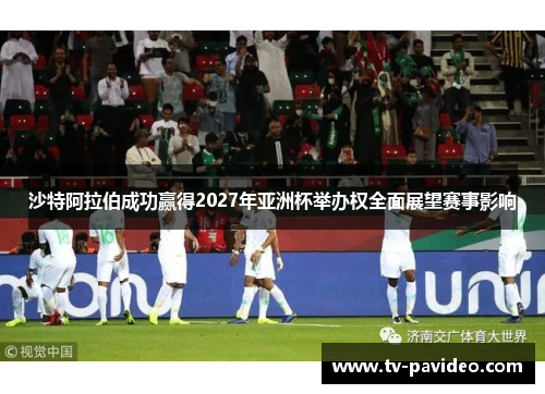 沙特阿拉伯成功赢得2027年亚洲杯举办权全面展望赛事影响