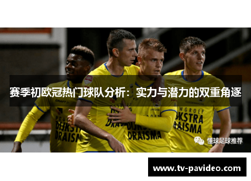 赛季初欧冠热门球队分析：实力与潜力的双重角逐