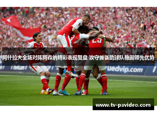 阿什拉夫全场对阵阿森纳精彩表现复盘 攻守兼备助球队稳固领先优势